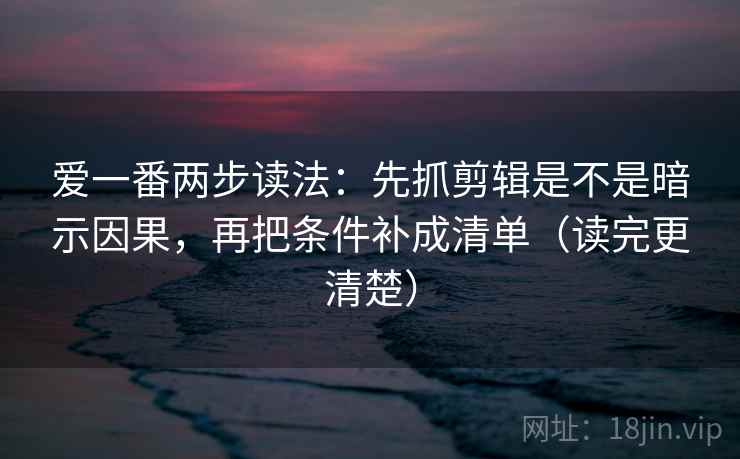 爱一番两步读法：先抓剪辑是不是暗示因果，再把条件补成清单（读完更清楚）