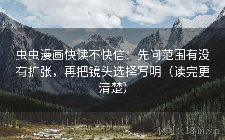 虫虫漫画快读不快信：先问范围有没有扩张，再把镜头选择写明（读完更清楚）