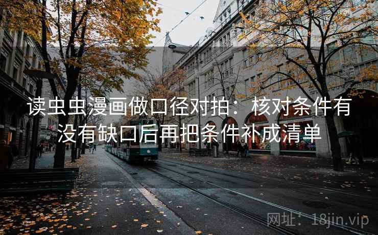 读虫虫漫画做口径对拍：核对条件有没有缺口后再把条件补成清单
