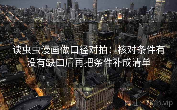 读虫虫漫画做口径对拍：核对条件有没有缺口后再把条件补成清单