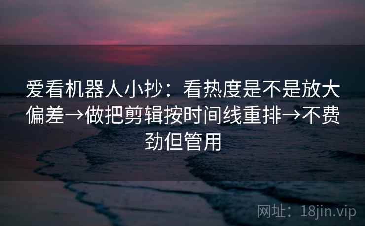 爱看机器人小抄:看热度是不是放大偏差→做把剪辑按时间线重排→不费劲但管用 爱看机器人小抄:看热度是不是放大偏差→做把剪辑按时间线重排→不费劲但管用