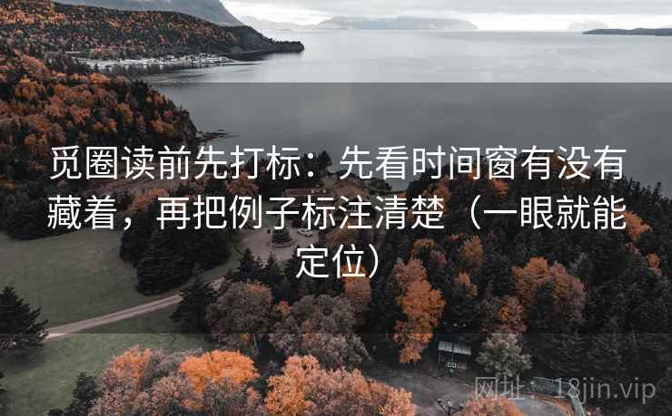觅圈读前先打标:先看时间窗有没有藏着,再把例子标注清楚(一眼就能定位) 觅圈读前先打标:先看时间窗有没有藏着,再把例子标注清楚(一眼就能定位)