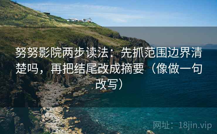 努努影院两步读法：先抓范围边界清楚吗，再把结尾改成摘要（像做一句改写）
