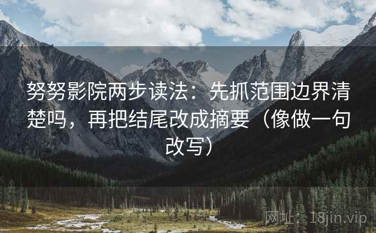 努努影院两步读法:先抓范围边界清楚吗,再把结尾改成摘要(像做一句改写) 努努影院两步读法:先抓范围边界清楚吗,再把结尾改成摘要(像做一句改写)