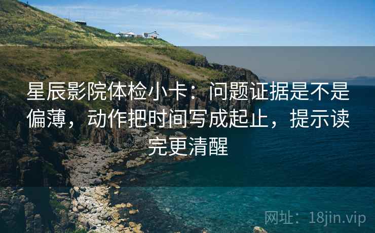 星辰影院体检小卡:问题证据是不是偏薄,动作把时间写成起止,提示读完更清醒 星辰影院体检小卡:问题证据是不是偏薄,动作把时间写成起止,提示读完更清醒