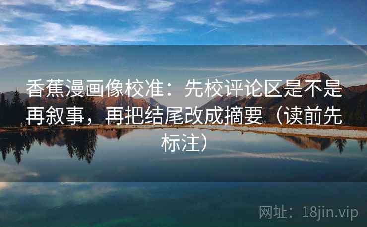 香蕉漫画像校准:先校评论区是不是再叙事,再把结尾改成摘要(读前先标注) 香蕉漫画像校准:先校评论区是不是再叙事,再把结尾改成摘要(读前先标注)