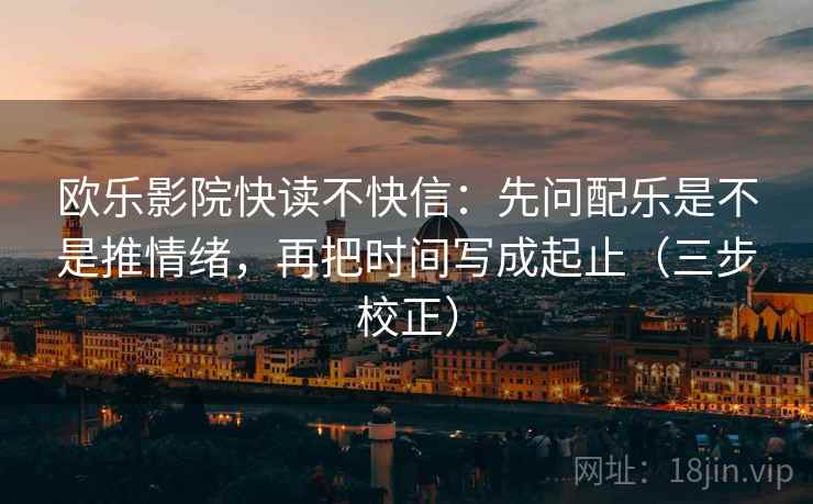 欧乐影院快读不快信:先问配乐是不是推情绪,再把时间写成起止(三步校正) 欧乐影院快读不快信:先问配乐是不是推情绪,再把时间写成起止(三步校正)