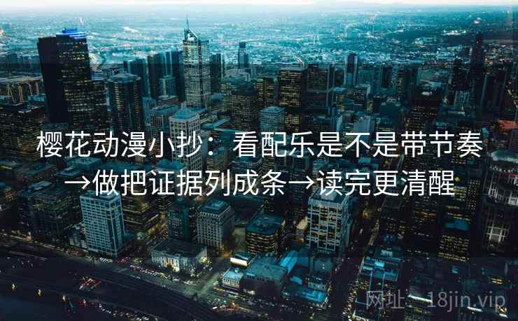 樱花动漫小抄:看配乐是不是带节奏→做把证据列成条→读完更清醒 樱花动漫小抄:看配乐是不是带节奏→做把证据列成条→读完更清醒