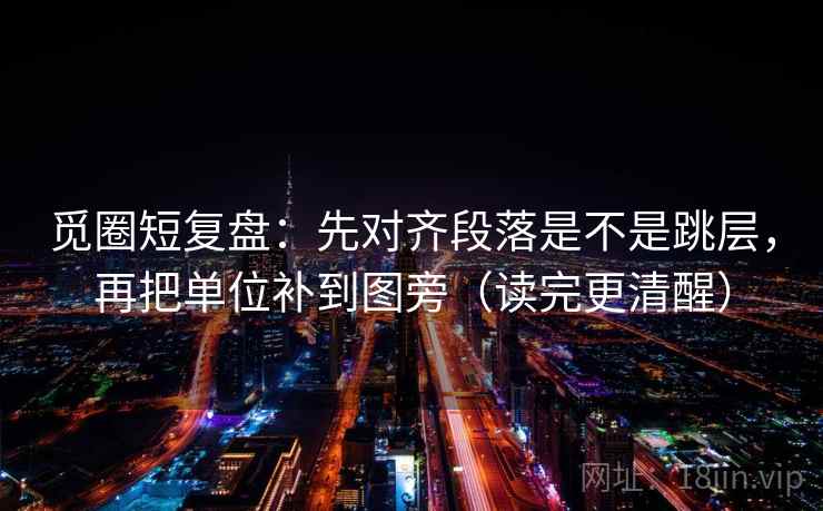 觅圈短复盘:先对齐段落是不是跳层,再把单位补到图旁(读完更清醒) 觅圈短复盘:先对齐段落是不是跳层,再把单位补到图旁(读完更清醒)
