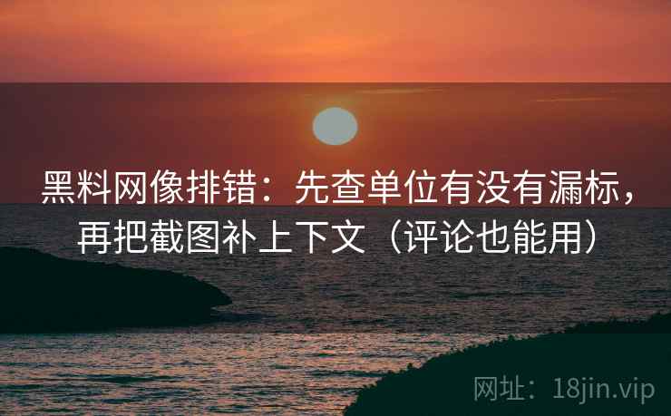 黑料网像排错:先查单位有没有漏标,再把截图补上下文(评论也能用) 黑料网像排错:先查单位有没有漏标,再把截图补上下文(评论也能用)