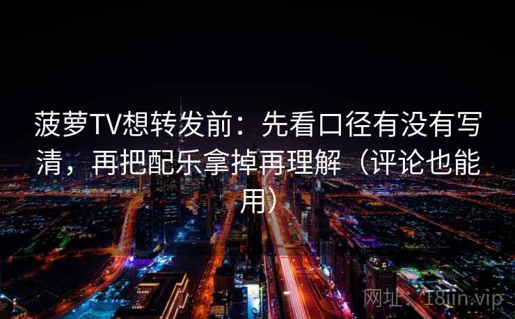 菠萝TV想转发前:先看口径有没有写清,再把配乐拿掉再理解(评论也能用) 菠萝TV想转发前:先看口径有没有写清,再把配乐拿掉再理解(评论也能用)