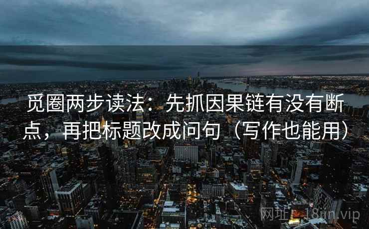 觅圈两步读法:先抓因果链有没有断点,再把标题改成问句(写作也能用) 觅圈两步读法:先抓因果链有没有断点,再把标题改成问句(写作也能用)