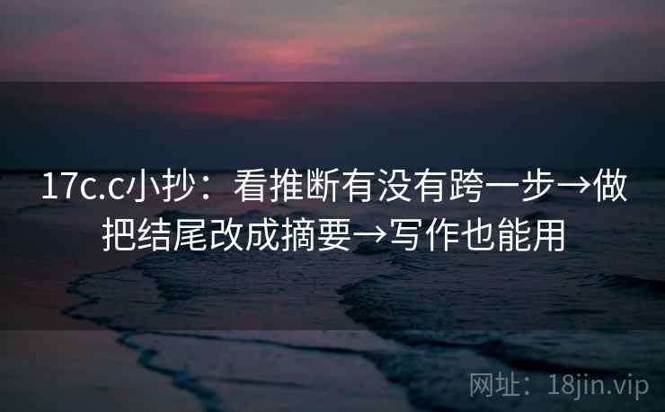 17c.c小抄:看推断有没有跨一步→做把结尾改成摘要→写作也能用 17c.c小抄:看推断有没有跨一步→做把结尾改成摘要→写作也能用