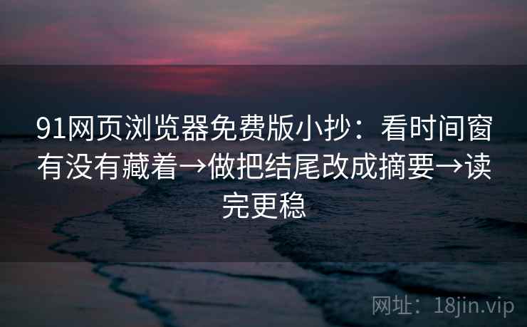 91网页浏览器免费版小抄:看时间窗有没有藏着→做把结尾改成摘要→读完更稳 91网页浏览器免费版小抄:看时间窗有没有藏着→做把结尾改成摘要→读完更稳