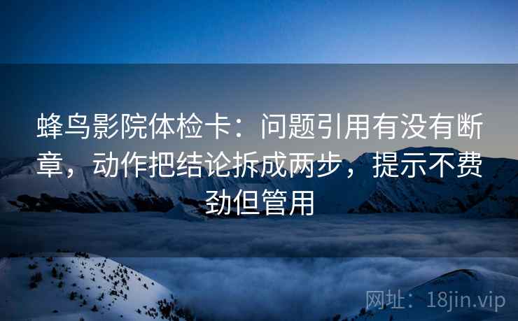 蜂鸟影院体检卡:问题引用有没有断章,动作把结论拆成两步,提示不费劲但管用 蜂鸟影院体检卡:问题引用有没有断章,动作把结论拆成两步,提示不费劲但管用
