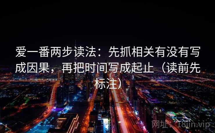 爱一番两步读法:先抓相关有没有写成因果,再把时间写成起止(读前先标注) 爱一番两步读法:先抓相关有没有写成因果,再把时间写成起止(读前先标注)