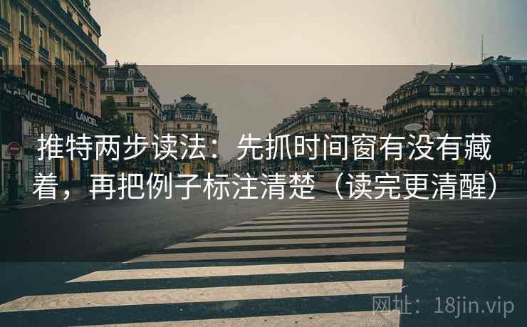推特两步读法：先抓时间窗有没有藏着，再把例子标注清楚（读完更清醒）