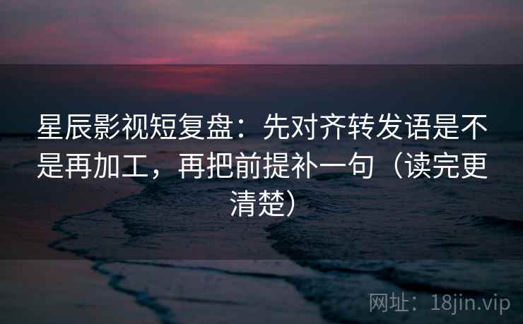 星辰影视短复盘：先对齐转发语是不是再加工，再把前提补一句（读完更清楚）