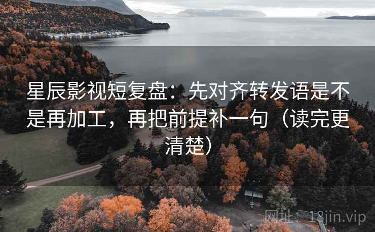 星辰影视短复盘:先对齐转发语是不是再加工,再把前提补一句(读完更清楚) 星辰影视短复盘:先对齐转发语是不是再加工,再把前提补一句(读完更清楚)