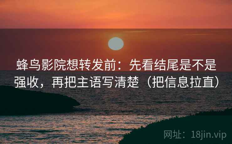 蜂鸟影院想转发前:先看结尾是不是强收,再把主语写清楚(把信息拉直) 蜂鸟影院想转发前:先看结尾是不是强收,再把主语写清楚(把信息拉直)