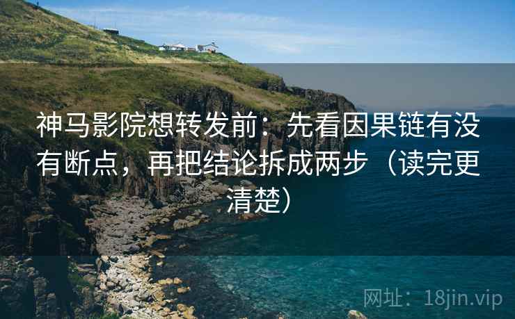 神马影院想转发前：先看因果链有没有断点，再把结论拆成两步（读完更清楚）