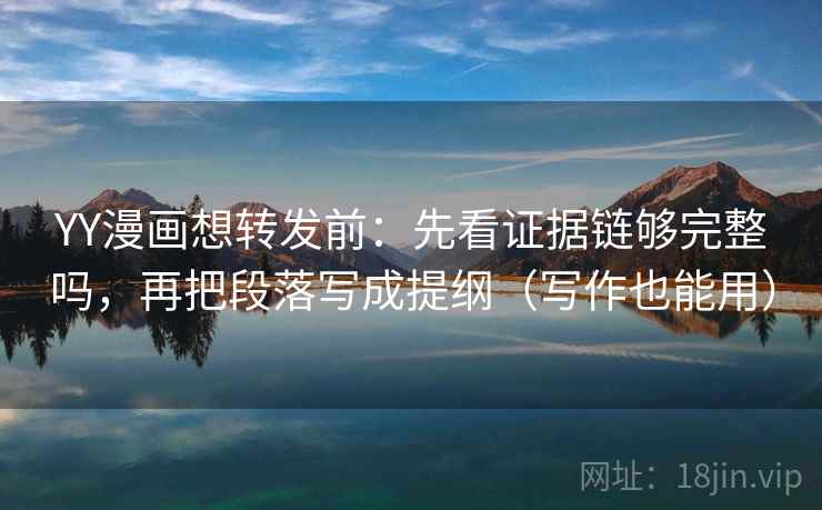 YY漫画想转发前:先看证据链够完整吗,再把段落写成提纲(写作也能用) YY漫画想转发前:先看证据链够完整吗,再把段落写成提纲(写作也能用)