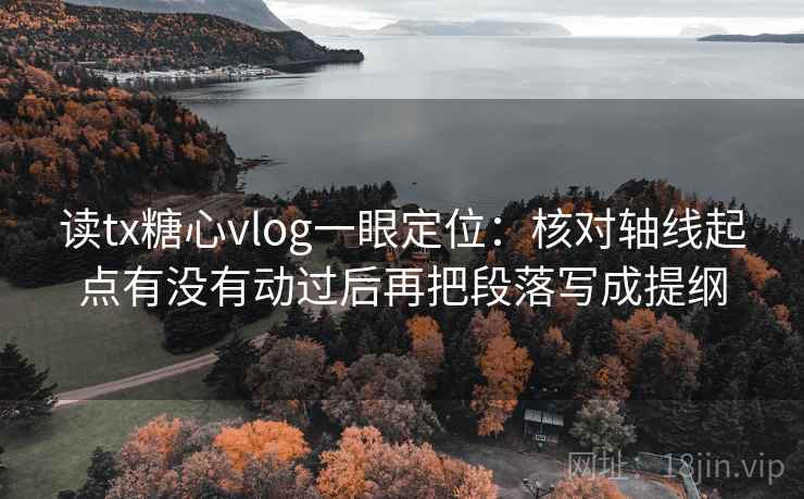 读tx糖心vlog一眼定位:核对轴线起点有没有动过后再把段落写成提纲 读tx糖心vlog一眼定位:核对轴线起点有没有动过后再把段落写成提纲
