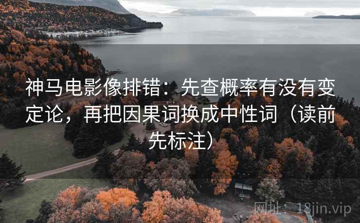 神马电影像排错：先查概率有没有变定论，再把因果词换成中性词（读前先标注）
