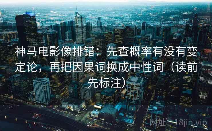 神马电影像排错:先查概率有没有变定论,再把因果词换成中性词(读前先标注) 神马电影像排错:先查概率有没有变定论,再把因果词换成中性词(读前先标注)