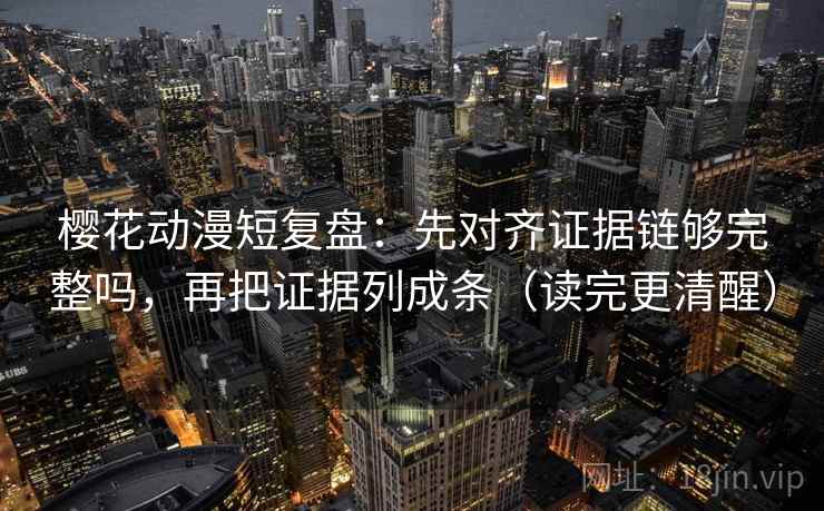 樱花动漫短复盘:先对齐证据链够完整吗,再把证据列成条(读完更清醒) 樱花动漫短复盘:先对齐证据链够完整吗,再把证据列成条(读完更清醒)