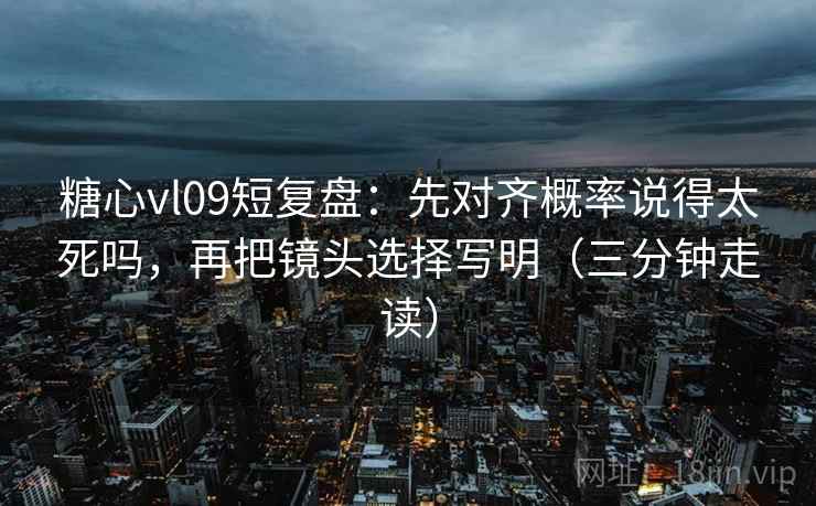 糖心vl09短复盘：先对齐概率说得太死吗，再把镜头选择写明（三分钟走读）