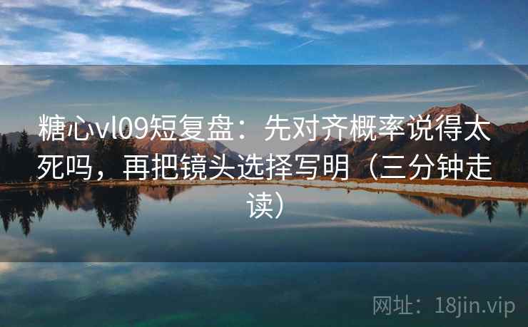 糖心vl09短复盘：先对齐概率说得太死吗，再把镜头选择写明（三分钟走读）
