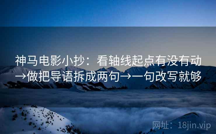 神马电影小抄：看轴线起点有没有动→做把导语拆成两句→一句改写就够