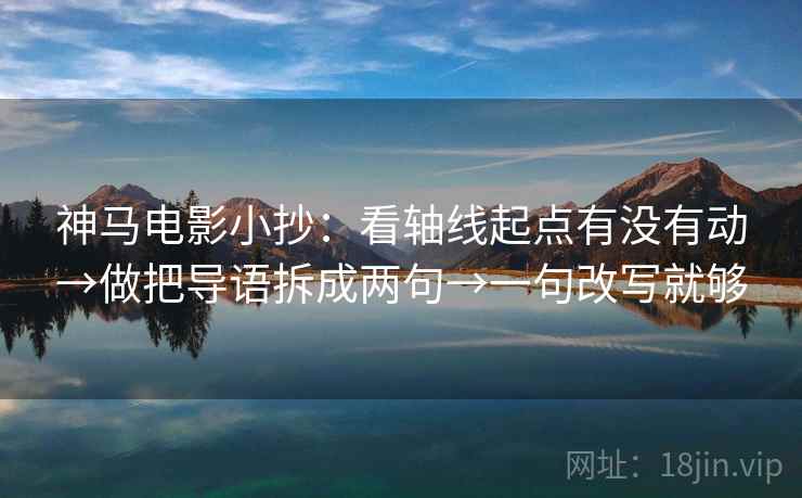 神马电影小抄:看轴线起点有没有动→做把导语拆成两句→一句改写就够 神马电影小抄:看轴线起点有没有动→做把导语拆成两句→一句改写就够