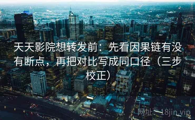 天天影院想转发前：先看因果链有没有断点，再把对比写成同口径（三步校正）