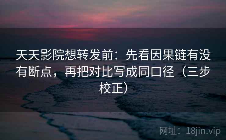 天天影院想转发前:先看因果链有没有断点,再把对比写成同口径(三步校正) 天天影院想转发前:先看因果链有没有断点,再把对比写成同口径(三步校正)