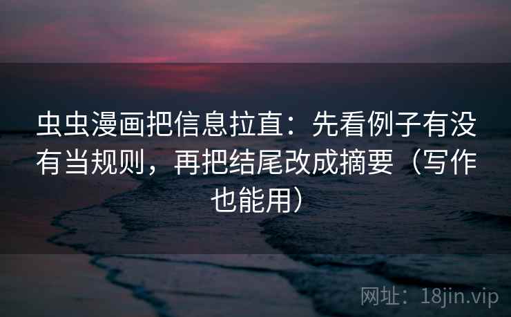虫虫漫画把信息拉直：先看例子有没有当规则，再把结尾改成摘要（写作也能用）
