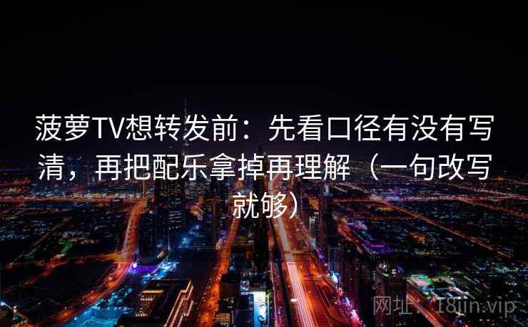 菠萝TV想转发前:先看口径有没有写清,再把配乐拿掉再理解(一句改写就够) 菠萝TV想转发前:先看口径有没有写清,再把配乐拿掉再理解(一句改写就够)