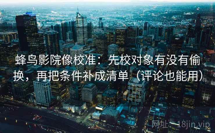 蜂鸟影院像校准：先校对象有没有偷换，再把条件补成清单（评论也能用）