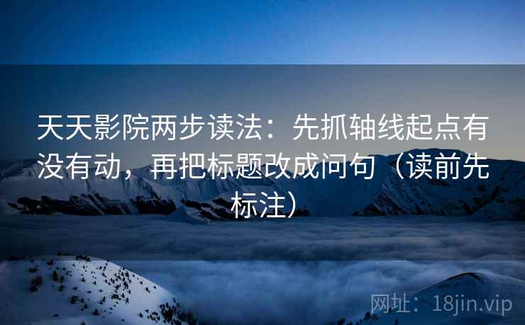 天天影院两步读法：先抓轴线起点有没有动，再把标题改成问句（读前先标注）