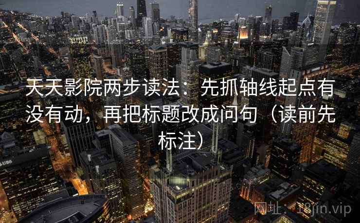 天天影院两步读法:先抓轴线起点有没有动,再把标题改成问句(读前先标注) 天天影院两步读法:先抓轴线起点有没有动,再把标题改成问句(读前先标注)