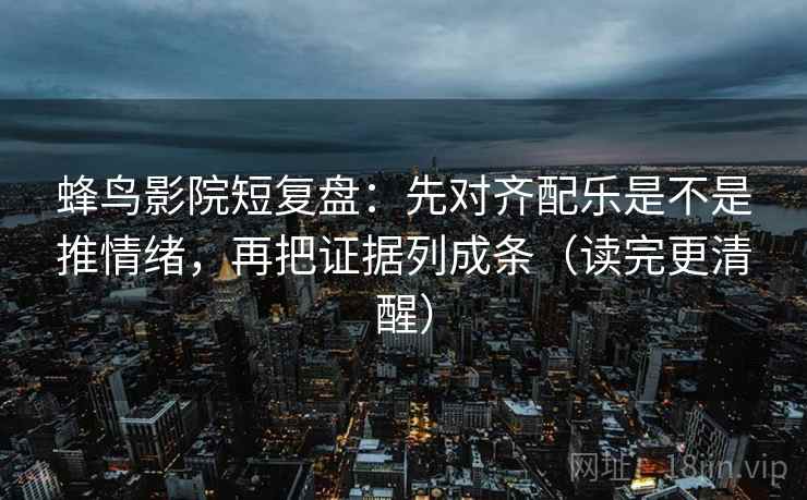 蜂鸟影院短复盘：先对齐配乐是不是推情绪，再把证据列成条（读完更清醒）