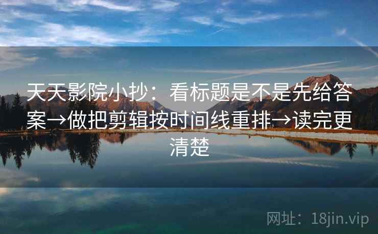 天天影院小抄：看标题是不是先给答案→做把剪辑按时间线重排→读完更清楚