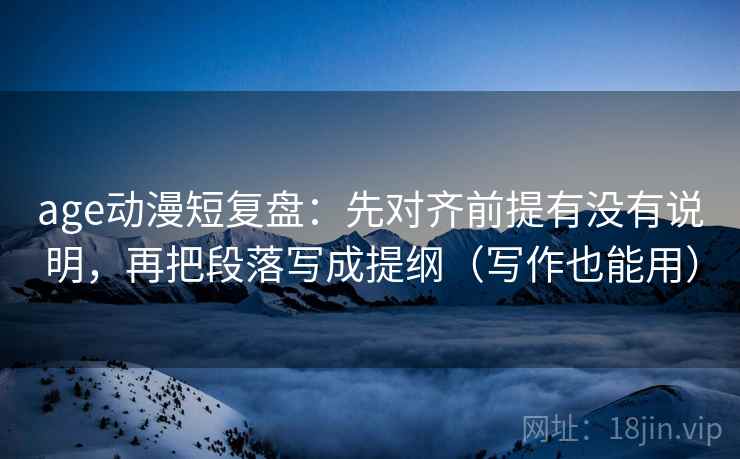age动漫短复盘：先对齐前提有没有说明，再把段落写成提纲（写作也能用）