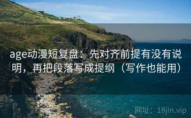 age动漫短复盘:先对齐前提有没有说明,再把段落写成提纲(写作也能用) age动漫短复盘:先对齐前提有没有说明,再把段落写成提纲(写作也能用)