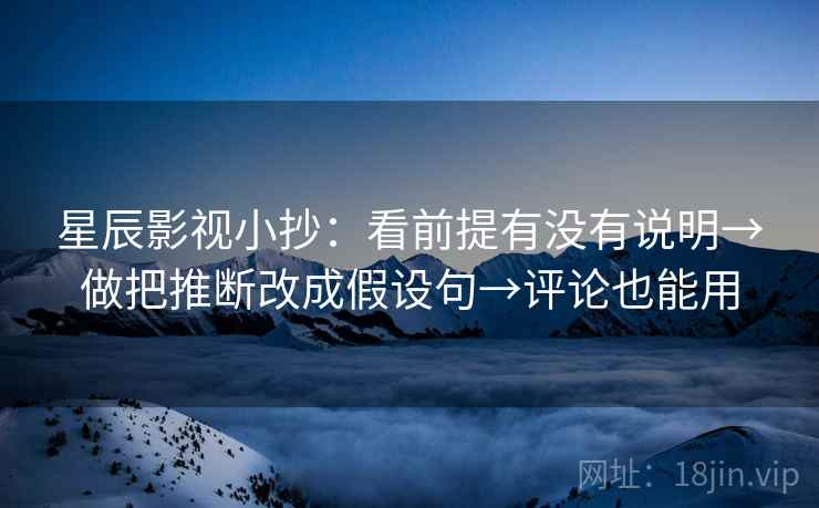 星辰影视小抄：看前提有没有说明→做把推断改成假设句→评论也能用
