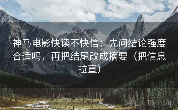 神马电影快读不快信:先问结论强度合适吗,再把结尾改成摘要(把信息拉直) 神马电影快读不快信:先问结论强度合适吗,再把结尾改成摘要(把信息拉直)