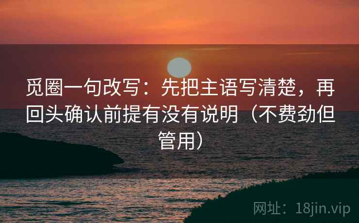 觅圈一句改写：先把主语写清楚，再回头确认前提有没有说明（不费劲但管用）