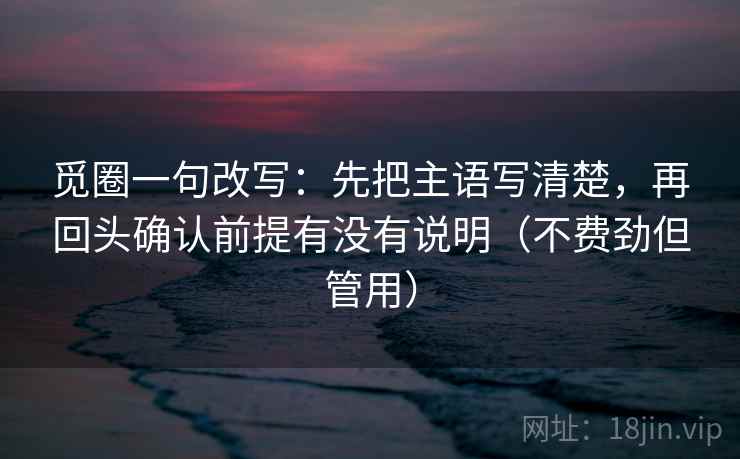 觅圈一句改写:先把主语写清楚,再回头确认前提有没有说明(不费劲但管用) 觅圈一句改写:先把主语写清楚,再回头确认前提有没有说明(不费劲但管用)