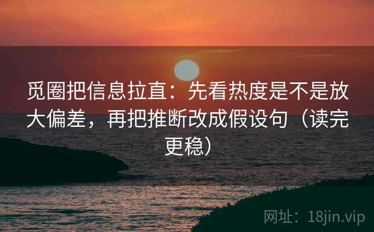 觅圈把信息拉直：先看热度是不是放大偏差，再把推断改成假设句（读完更稳）